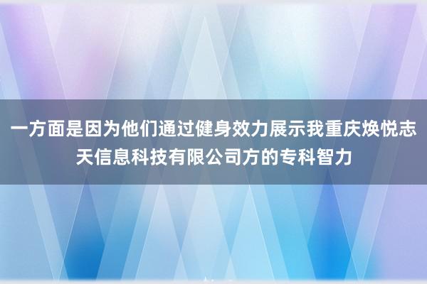 一方面是因为他们通过健身效力展示我重庆焕悦志天信息科技有限公司方的专科智力