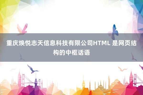 重庆焕悦志天信息科技有限公司HTML 是网页结构的中枢话语
