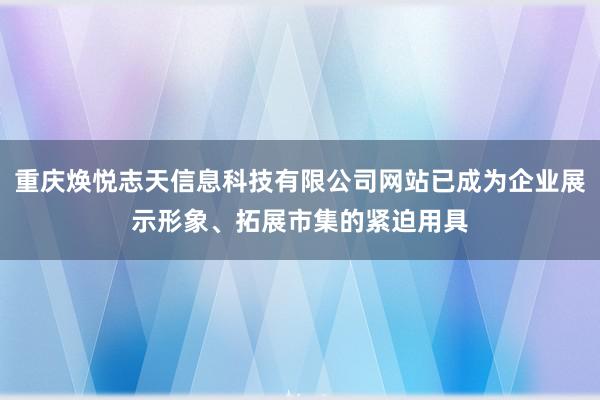 重庆焕悦志天信息科技有限公司网站已成为企业展示形象、拓展市集的紧迫用具