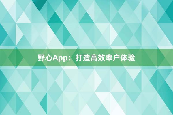 野心App：打造高效率户体验