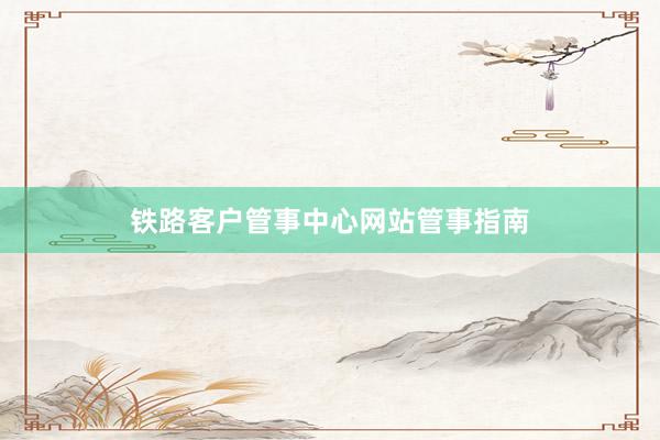 铁路客户管事中心网站管事指南