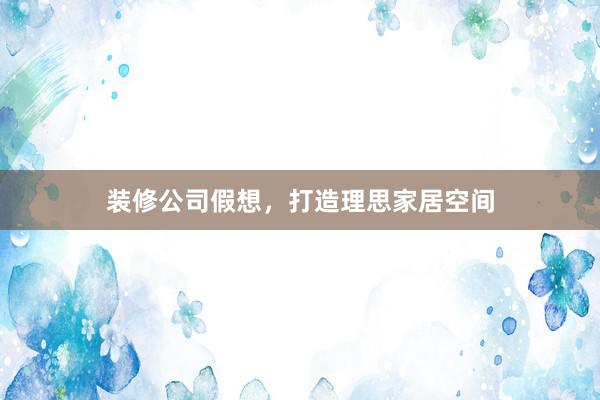 装修公司假想，打造理思家居空间