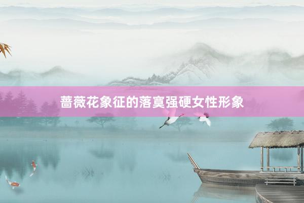 蔷薇花象征的落寞强硬女性形象